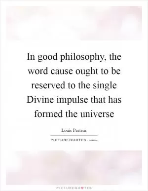 In good philosophy, the word cause ought to be reserved to the single Divine impulse that has formed the universe Picture Quote #1