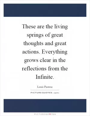 These are the living springs of great thoughts and great actions. Everything grows clear in the reflections from the Infinite Picture Quote #1