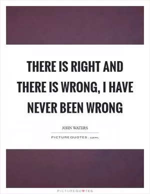 There is right and there is wrong, I have NEVER been wrong Picture Quote #1