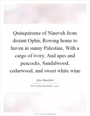 Quinquireme of Nineveh from distant Ophir, Rowing home to haven in sunny Palestine, With a cargo of ivory, And apes and peacocks, Sandalwood, cedarwood, and sweet white wine Picture Quote #1