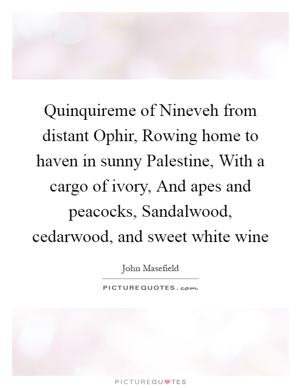 Quinquireme of Nineveh from distant Ophir, Rowing home to haven in sunny Palestine, With a cargo of ivory, And apes and peacocks, Sandalwood, cedarwood, and sweet white wine Picture Quote #1