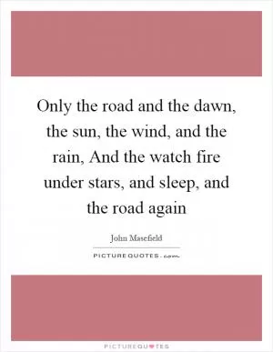 Only the road and the dawn, the sun, the wind, and the rain, And the watch fire under stars, and sleep, and the road again Picture Quote #1