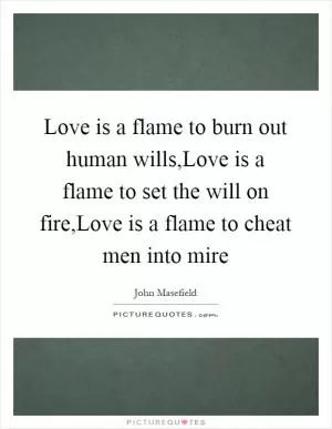 Love is a flame to burn out human wills,Love is a flame to set the will on fire,Love is a flame to cheat men into mire Picture Quote #1