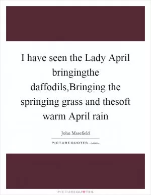 I have seen the Lady April bringingthe daffodils,Bringing the springing grass and thesoft warm April rain Picture Quote #1