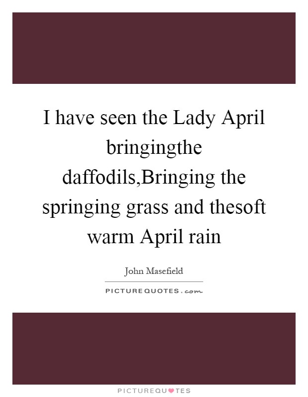 I have seen the Lady April bringingthe daffodils,Bringing the springing grass and thesoft warm April rain Picture Quote #1