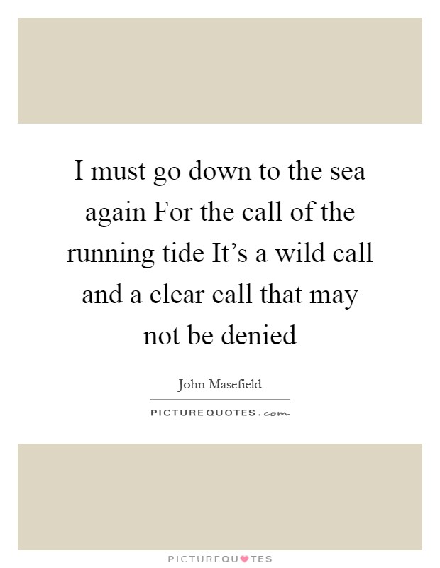 I must go down to the sea again For the call of the running tide It's a wild call and a clear call that may not be denied Picture Quote #1