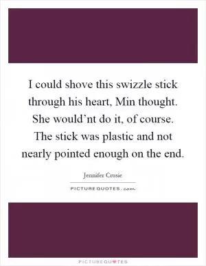 I could shove this swizzle stick through his heart, Min thought. She would’nt do it, of course. The stick was plastic and not nearly pointed enough on the end Picture Quote #1