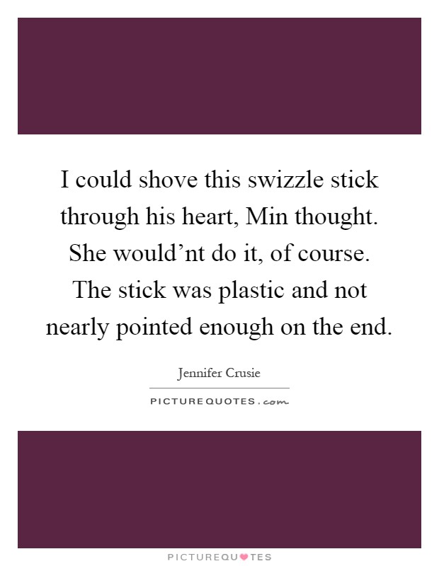 I could shove this swizzle stick through his heart, Min thought. She would'nt do it, of course. The stick was plastic and not nearly pointed enough on the end Picture Quote #1