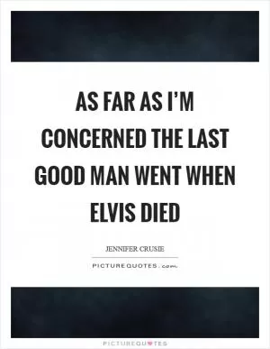 As far as I’m concerned the last good man went when Elvis died Picture Quote #1