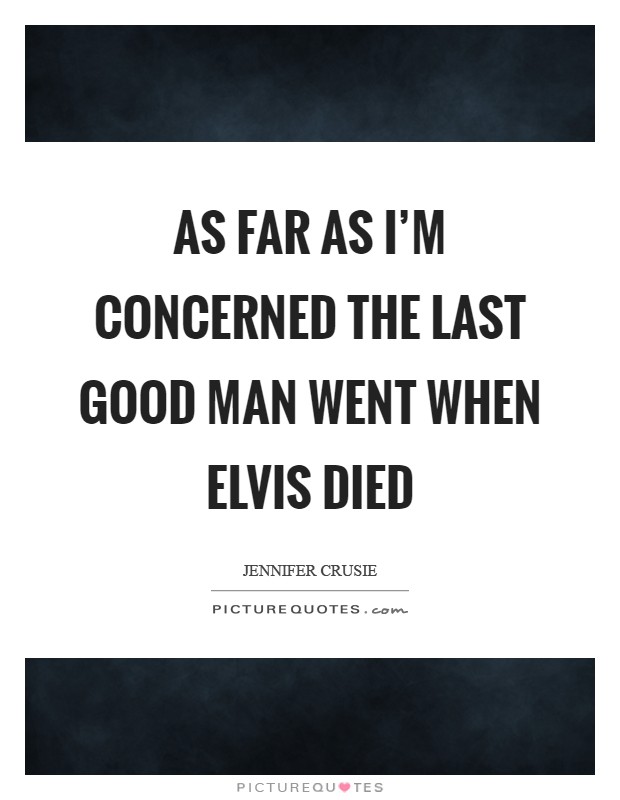 As far as I'm concerned the last good man went when Elvis died Picture Quote #1
