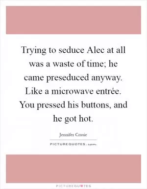 Trying to seduce Alec at all was a waste of time; he came preseduced anyway. Like a microwave entrée. You pressed his buttons, and he got hot Picture Quote #1