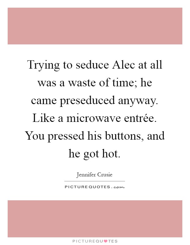 Trying to seduce Alec at all was a waste of time; he came preseduced anyway. Like a microwave entrée. You pressed his buttons, and he got hot Picture Quote #1