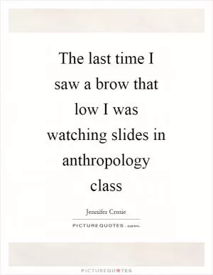 The last time I saw a brow that low I was watching slides in anthropology class Picture Quote #1