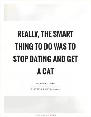 Really, The smart thing to do was to stop dating and get a cat Picture Quote #1