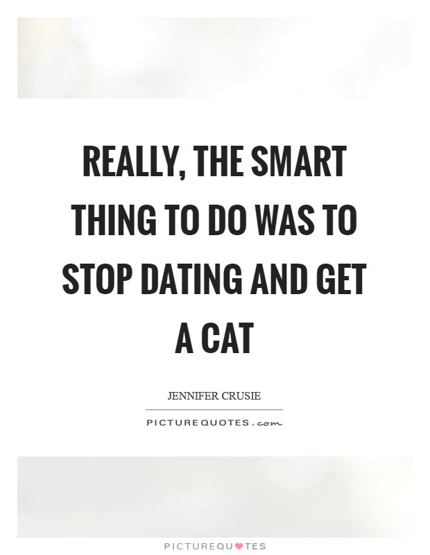 Really, The smart thing to do was to stop dating and get a cat Picture Quote #1
