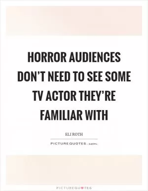Horror audiences don’t need to see some TV actor they’re familiar with Picture Quote #1