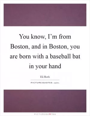 You know, I’m from Boston, and in Boston, you are born with a baseball bat in your hand Picture Quote #1