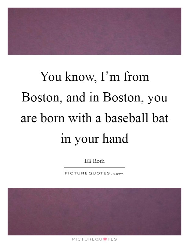 You know, I'm from Boston, and in Boston, you are born with a baseball bat in your hand Picture Quote #1