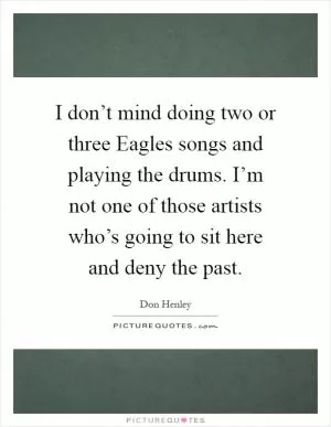 I don’t mind doing two or three Eagles songs and playing the drums. I’m not one of those artists who’s going to sit here and deny the past Picture Quote #1