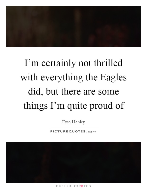 I'm certainly not thrilled with everything the Eagles did, but there are some things I'm quite proud of Picture Quote #1