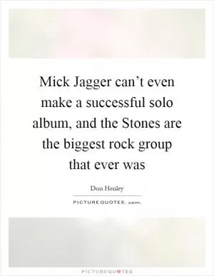 Mick Jagger can’t even make a successful solo album, and the Stones are the biggest rock group that ever was Picture Quote #1