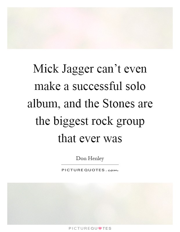 Mick Jagger can't even make a successful solo album, and the Stones are the biggest rock group that ever was Picture Quote #1