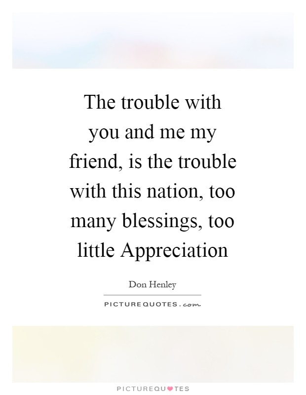 The trouble with you and me my friend, is the trouble with this nation, too many blessings, too little Appreciation Picture Quote #1