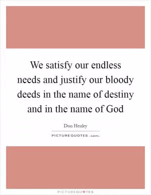 We satisfy our endless needs and justify our bloody deeds in the name of destiny and in the name of God Picture Quote #1