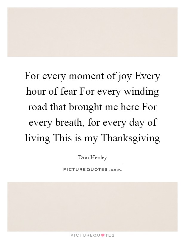 For every moment of joy Every hour of fear For every winding road that brought me here For every breath, for every day of living This is my Thanksgiving Picture Quote #1
