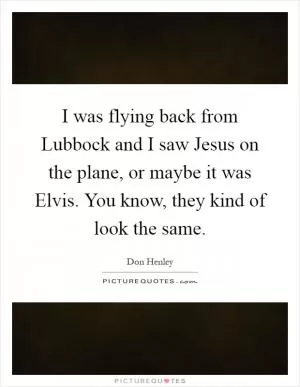 I was flying back from Lubbock and I saw Jesus on the plane, or maybe it was Elvis. You know, they kind of look the same Picture Quote #1