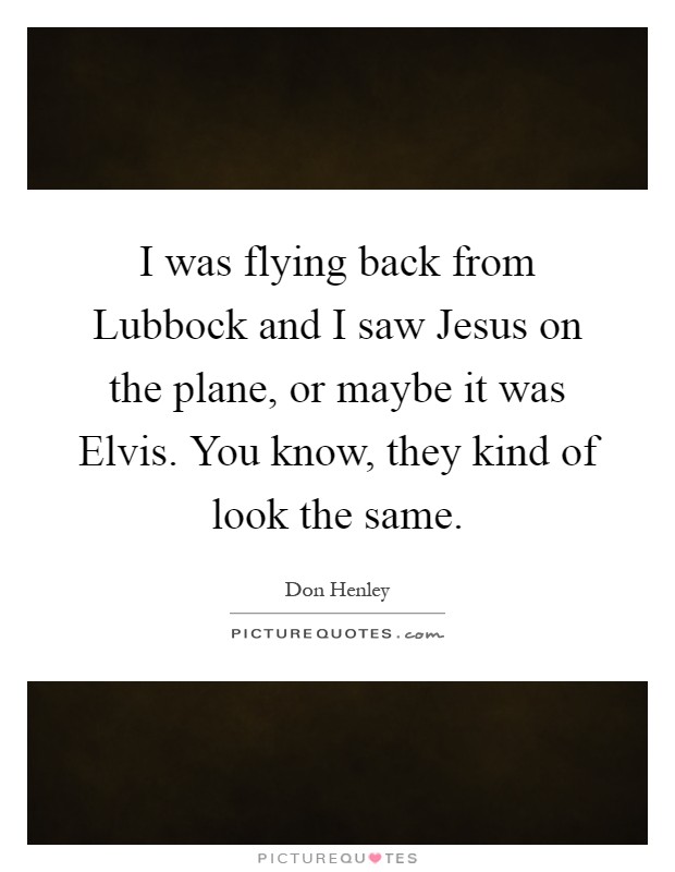 I was flying back from Lubbock and I saw Jesus on the plane, or maybe it was Elvis. You know, they kind of look the same Picture Quote #1