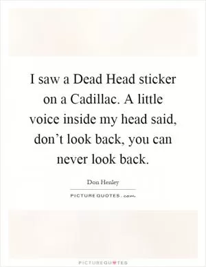 I saw a Dead Head sticker on a Cadillac. A little voice inside my head said, don’t look back, you can never look back Picture Quote #1