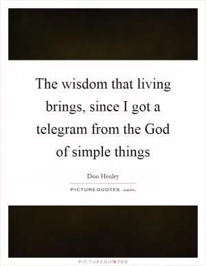 The wisdom that living brings, since I got a telegram from the God of simple things Picture Quote #1