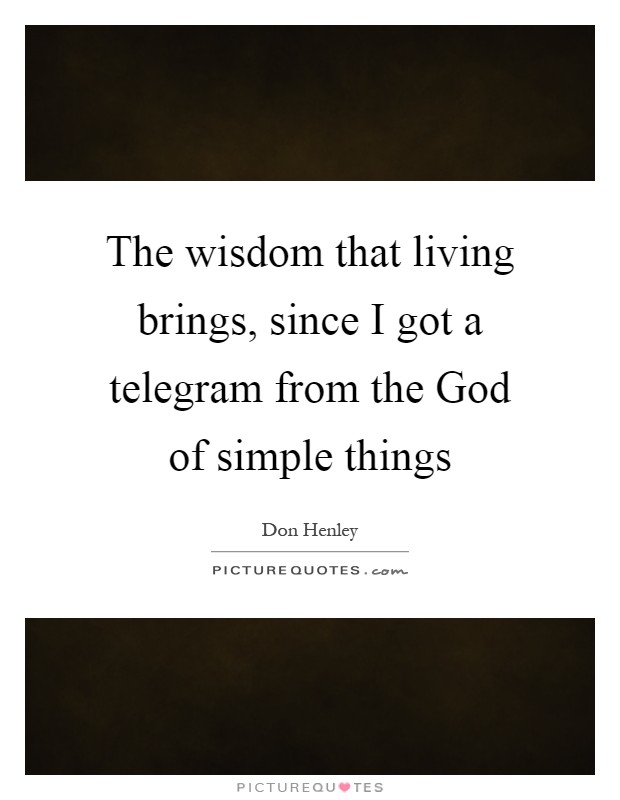 The wisdom that living brings, since I got a telegram from the God of simple things Picture Quote #1