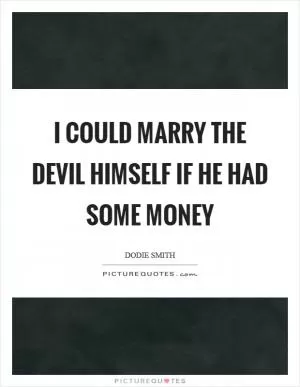I could marry the Devil himself if he had some money Picture Quote #1
