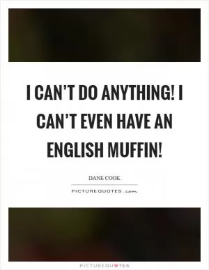 I can’t do anything! I can’t even have an English muffin! Picture Quote #1