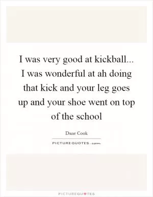I was very good at kickball... I was wonderful at ah doing that kick and your leg goes up and your shoe went on top of the school Picture Quote #1