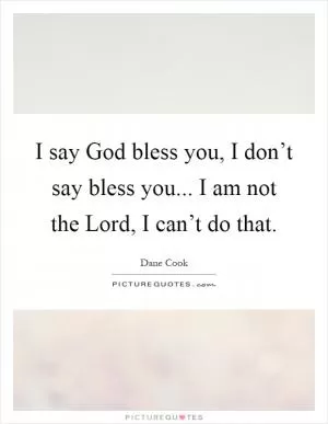 I say God bless you, I don’t say bless you... I am not the Lord, I can’t do that Picture Quote #1