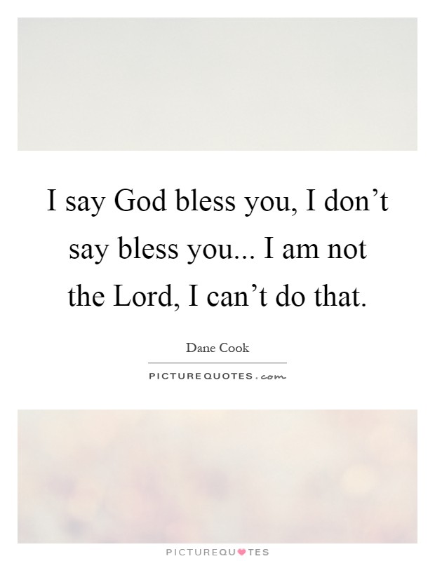 I say God bless you, I don't say bless you... I am not the Lord, I can't do that Picture Quote #1