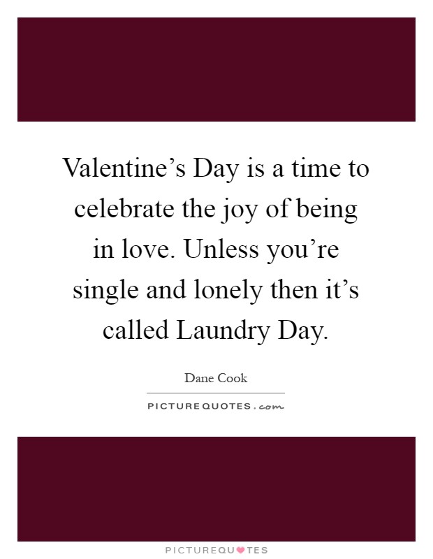 Valentine's Day is a time to celebrate the joy of being in love. Unless you're single and lonely then it's called Laundry Day Picture Quote #1