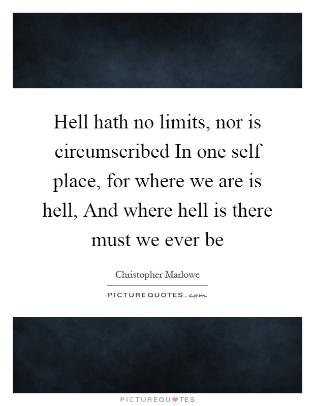 Hell hath no limits, nor is circumscribed In one self place, for where we are is hell, And where hell is there must we ever be Picture Quote #1