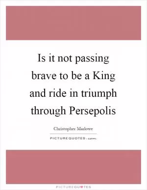 Is it not passing brave to be a King and ride in triumph through Persepolis Picture Quote #1