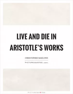 Live and die in Aristotle’s works Picture Quote #1
