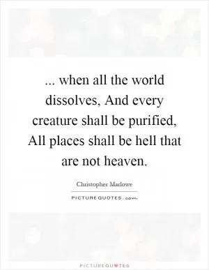 ... when all the world dissolves, And every creature shall be purified, All places shall be hell that are not heaven Picture Quote #1
