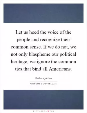 Let us heed the voice of the people and recognize their common sense. If we do not, we not only blaspheme our political heritage, we ignore the common ties that bind all Americans Picture Quote #1