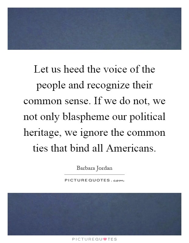 Let us heed the voice of the people and recognize their common sense. If we do not, we not only blaspheme our political heritage, we ignore the common ties that bind all Americans Picture Quote #1