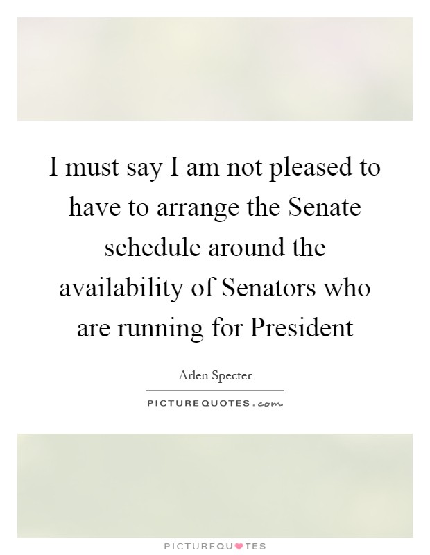I must say I am not pleased to have to arrange the Senate schedule around the availability of Senators who are running for President Picture Quote #1