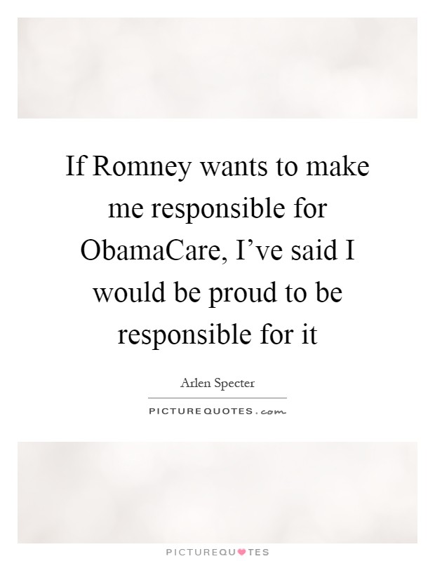 If Romney wants to make me responsible for ObamaCare, I've said I would be proud to be responsible for it Picture Quote #1