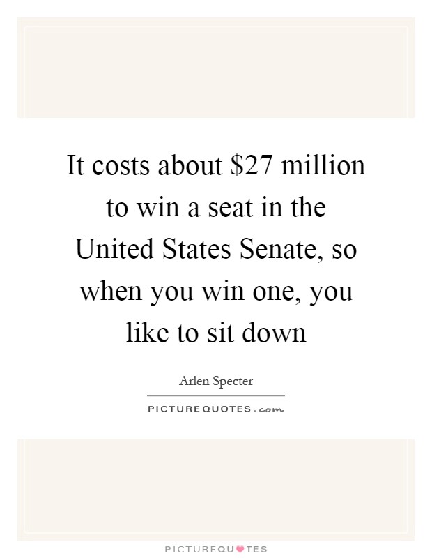 It costs about $27 million to win a seat in the United States Senate, so when you win one, you like to sit down Picture Quote #1