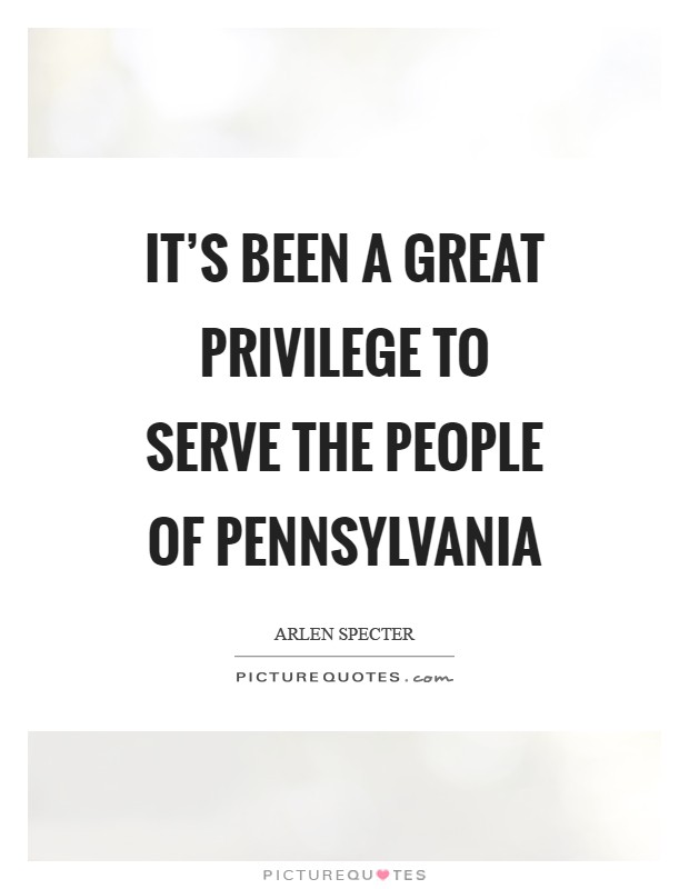 It's been a great privilege to serve the people of Pennsylvania Picture Quote #1